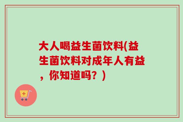 大人喝益生菌饮料(益生菌饮料对成年人有益，你知道吗？)
