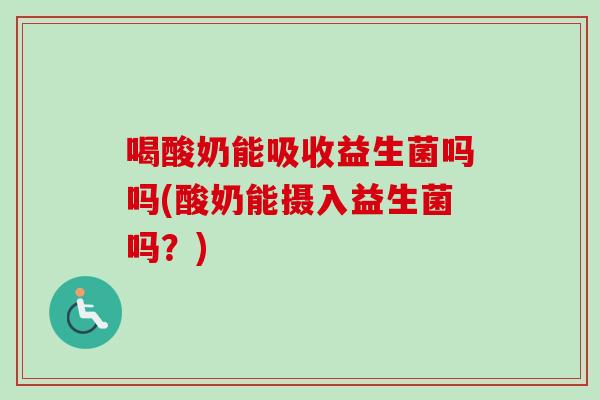 喝酸奶能吸收益生菌吗吗(酸奶能摄入益生菌吗？)