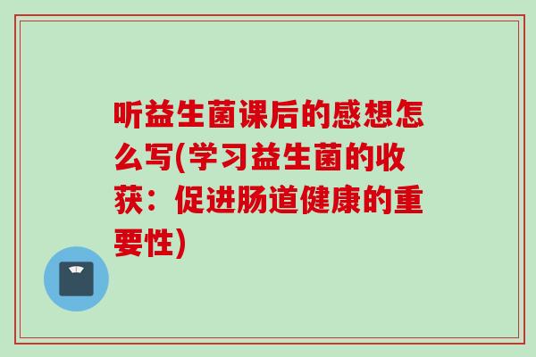 听益生菌课后的感想怎么写(学习益生菌的收获:促进肠道健康的重要性) 听益生菌课后的感想怎么写(学习益生菌的收获:促进肠道健康的重要性)