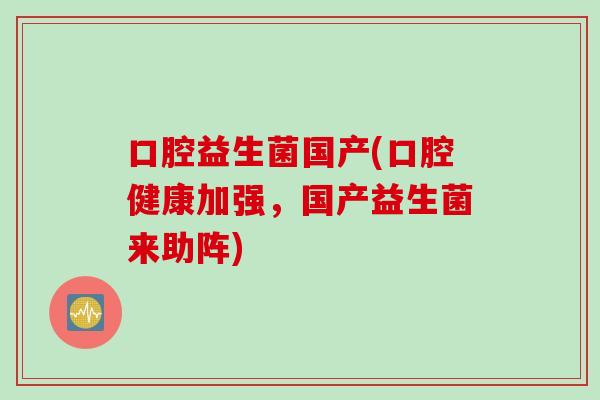 口腔益生菌国产(口腔健康加强，国产益生菌来助阵)