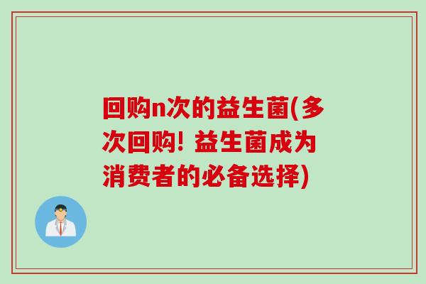 回购n次的益生菌(多次回购! 益生菌成为消费者的必备选择) 回购n次的益生菌(多次回购! 益生菌成为消费者的必备选择)