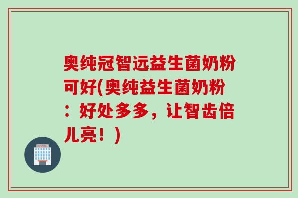 奥纯冠智远益生菌奶粉可好(奥纯益生菌奶粉:好处多多,让智齿倍儿亮!) 奥纯冠智远益生菌奶粉可好(奥纯益生菌奶粉:好处多多,让智齿倍儿亮!)