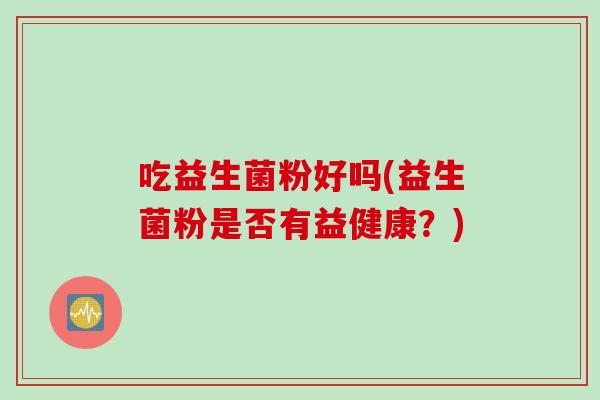 吃益生菌粉好吗(益生菌粉是否有益健康？)