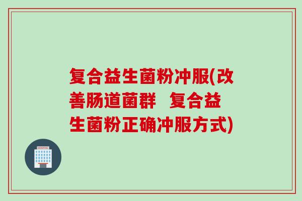 复合益生菌粉冲服(改善肠道菌群  复合益生菌粉正确冲服方式)