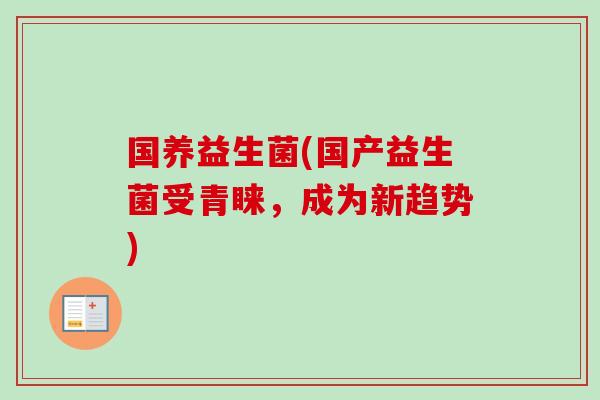 国养益生菌(国产益生菌受青睐，成为新趋势)