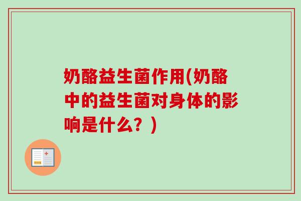 奶酪益生菌作用(奶酪中的益生菌对身体的影响是什么?) 奶酪益生菌作用(奶酪中的益生菌对身体的影响是什么?)