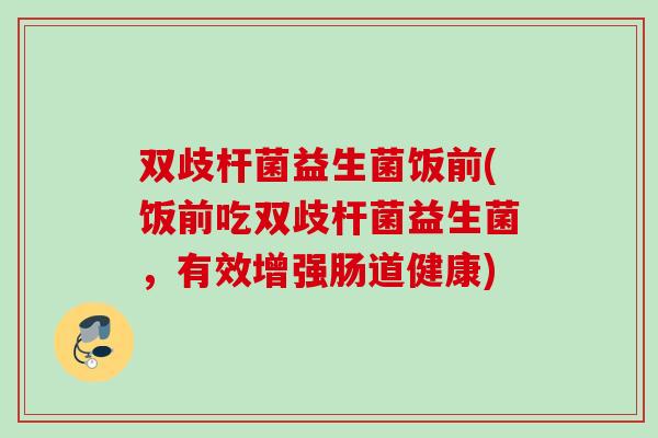 双歧杆菌益生菌饭前(饭前吃双歧杆菌益生菌，有效增强肠道健康)