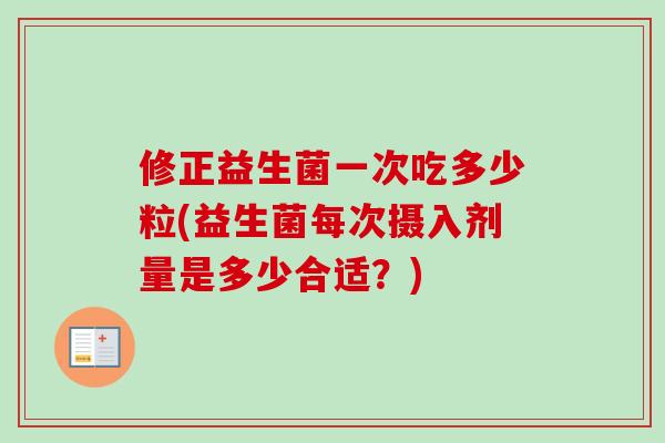 修正益生菌一次吃多少粒(益生菌每次摄入剂量是多少合适？)