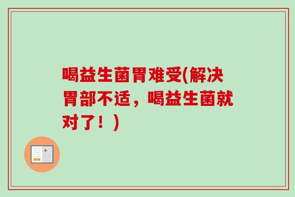 喝益生菌胃难受(解决胃部不适,喝益生菌就对了!) 喝益生菌胃难受(解决胃部不适,喝益生菌就对了!)