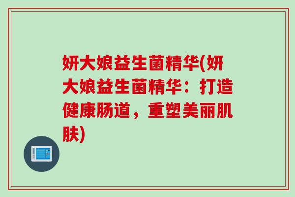妍大娘益生菌精华(妍大娘益生菌精华：打造健康肠道，重塑美丽)