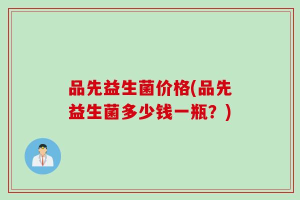品先益生菌价格(品先益生菌多少钱一瓶？)