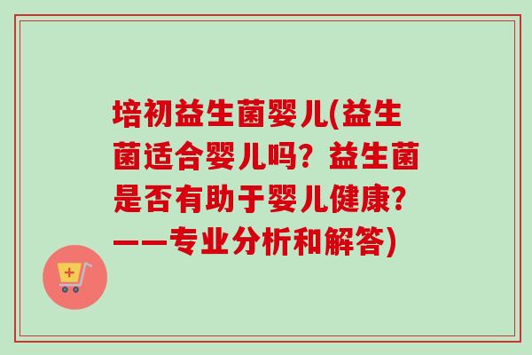 培初益生菌婴儿(益生菌适合婴儿吗？益生菌是否有助于婴儿健康？——专业分析和解答)