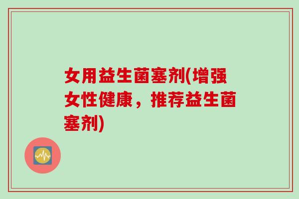 女用益生菌塞剂(增强女性健康，推荐益生菌塞剂)
