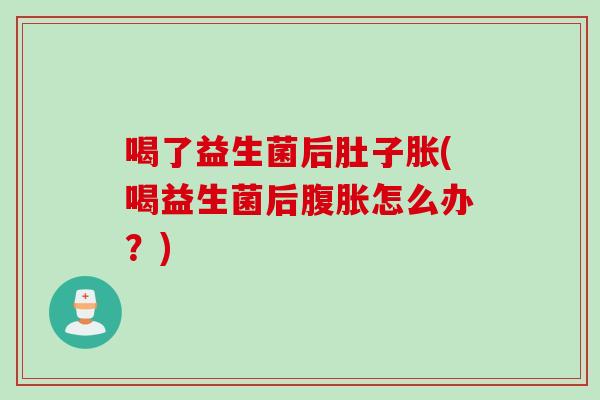 喝了益生菌后肚子胀(喝益生菌后怎么办？)