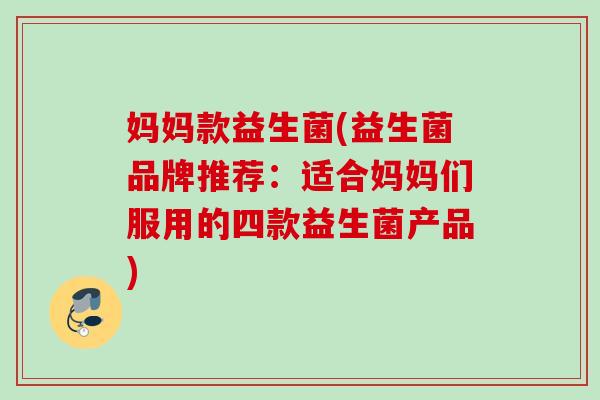 妈妈款益生菌(益生菌品牌推荐:适合妈妈们服用的四款益生菌产品) 妈妈款益生菌(益生菌品牌推荐:适合妈妈们服用的四款益生菌产品)