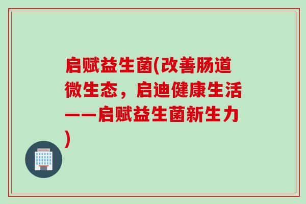 启赋益生菌(改善肠道微生态，启迪健康生活——启赋益生菌新生力)