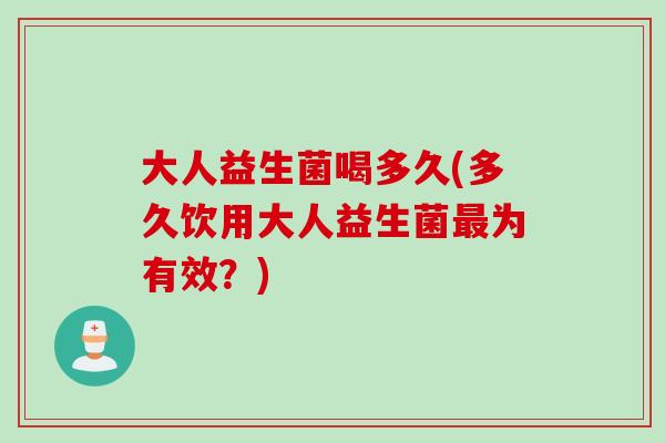 大人益生菌喝多久(多久饮用大人益生菌为有效?) 大人益生菌喝多久(多久饮用大人益生菌为有效?)