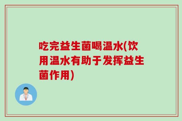 吃完益生菌喝温水(饮用温水有助于发挥益生菌作用) 吃完益生菌喝温水(饮用温水有助于发挥益生菌作用)
