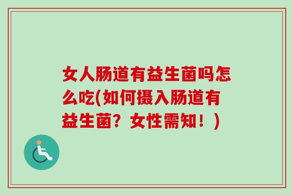 女人肠道有益生菌吗怎么吃(如何摄入肠道有益生菌?女性需知!) 女人肠道有益生菌吗怎么吃(如何摄入肠道有益生菌?女性需知!)