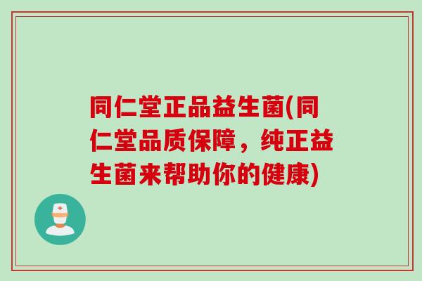 同仁堂正品益生菌(同仁堂品质保障，纯正益生菌来帮助你的健康)