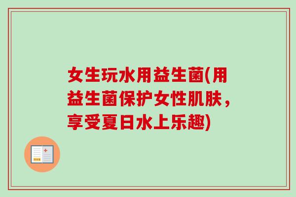女生玩水用益生菌(用益生菌保护女性，享受夏日水上乐趣)