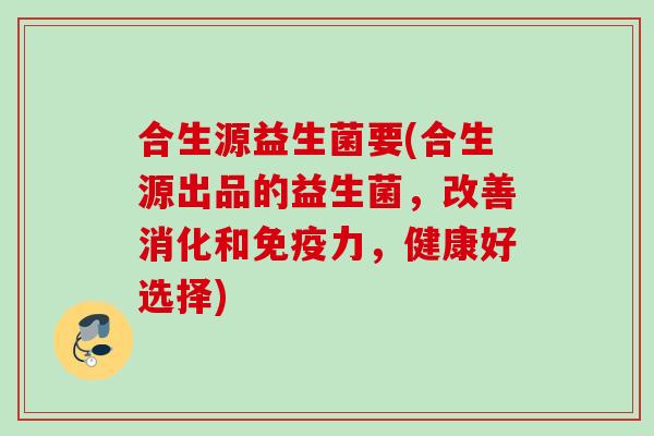 合生源益生菌要(合生源出品的益生菌，改善消化和力，健康好选择)