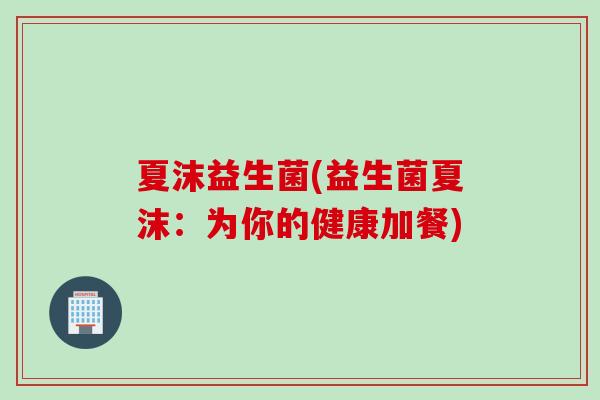 夏沫益生菌(益生菌夏沫：为你的健康加餐)