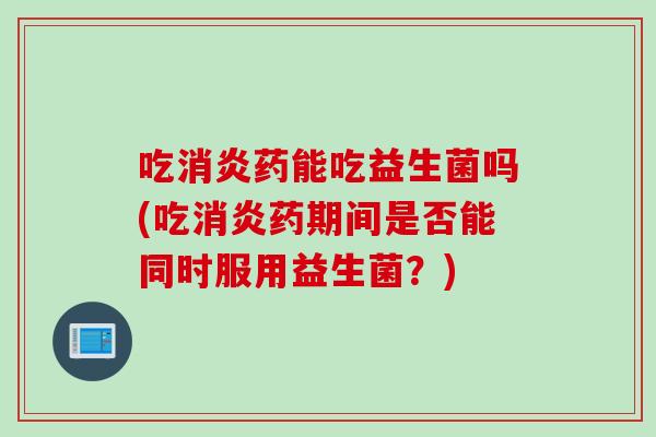 吃药能吃益生菌吗(吃药期间是否能同时服用益生菌？)
