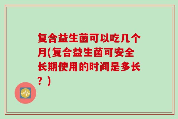 复合益生菌可以吃几个月(复合益生菌可安全长期使用的时间是多长？)