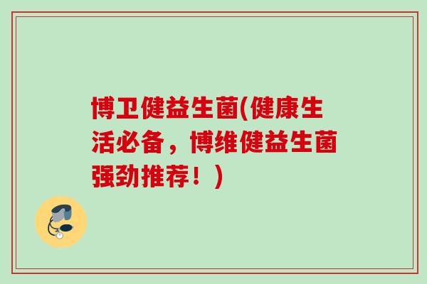 博卫健益生菌(健康生活必备，博维健益生菌强劲推荐！)