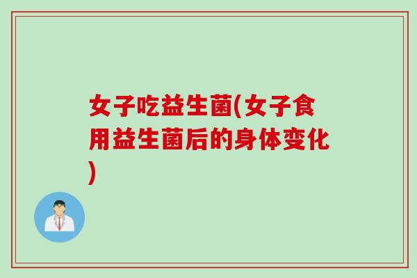 女子吃益生菌(女子食用益生菌后的身体变化) 女子吃益生菌(女子食用益生菌后的身体变化)