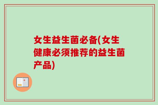 女生益生菌必备(女生健康必须推荐的益生菌产品)