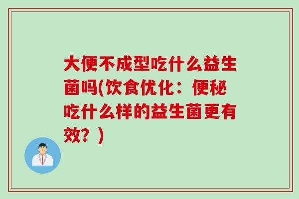 大便不成型吃什么益生菌吗(饮食优化：便秘吃什么样的益生菌更有效？)
