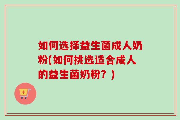 如何选择益生菌成人奶粉(如何挑选适合成人的益生菌奶粉？)