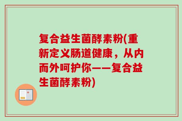 复合益生菌酵素粉(重新定义肠道健康,从内而外呵护你——复合益生菌酵素粉) 复合益生菌酵素粉(重新定义肠道健康,从内而外呵护你——复合益生菌酵素粉)