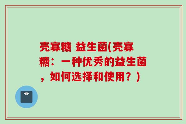 壳寡糖 益生菌(壳寡糖:一种优秀的益生菌,如何选择和使用?) 壳寡糖 益生菌(壳寡糖:一种优秀的益生菌,如何选择和使用?)