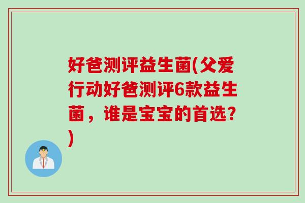 好爸测评益生菌(父爱行动好爸测评6款益生菌,谁是宝宝的首选?) 好爸测评益生菌(父爱行动好爸测评6款益生菌,谁是宝宝的首选?)