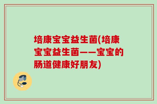 培康宝宝益生菌(培康宝宝益生菌——宝宝的肠道健康好朋友) 培康宝宝益生菌(培康宝宝益生菌——宝宝的肠道健康好朋友)