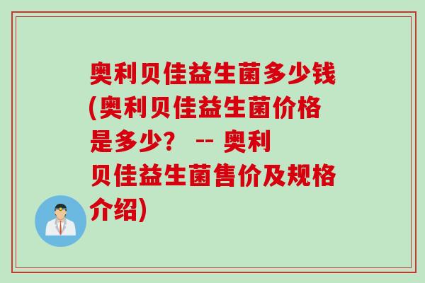奥利贝佳益生菌多少钱(奥利贝佳益生菌价格是多少? -- 奥利贝佳益生菌售价及规格介绍) 奥利贝佳益生菌多少钱(奥利贝佳益生菌价格是多少? -- 奥利贝佳益生菌售价及规格介绍)