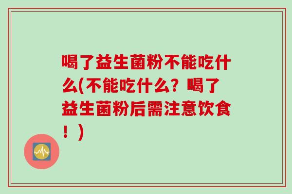 喝了益生菌粉不能吃什么(不能吃什么？喝了益生菌粉后需注意饮食！)