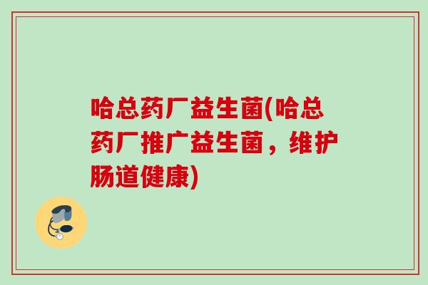 哈总药厂益生菌(哈总药厂推广益生菌，维护肠道健康)