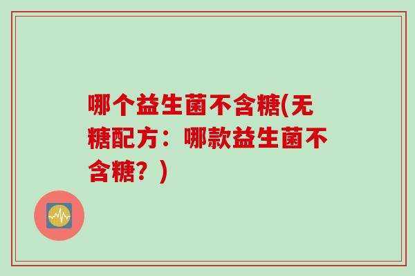 哪个益生菌不含糖(无糖配方：哪款益生菌不含糖？)
