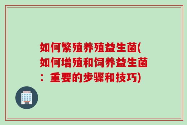 如何繁殖养殖益生菌(如何增殖和饲养益生菌:重要的步骤和技巧) 如何繁殖养殖益生菌(如何增殖和饲养益生菌:重要的步骤和技巧)