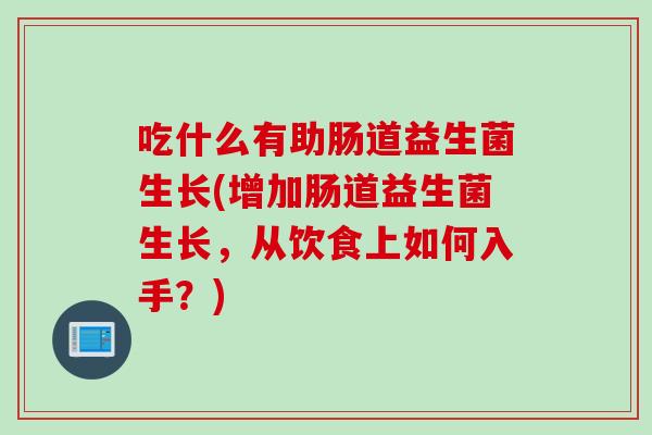 吃什么有助肠道益生菌生长(增加肠道益生菌生长,从饮食上如何入手?) 吃什么有助肠道益生菌生长(增加肠道益生菌生长,从饮食上如何入手?)