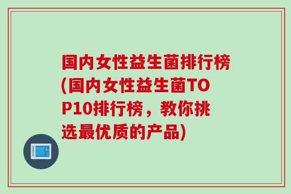 国内女性益生菌排行榜(国内女性益生菌TOP10排行榜，教你挑选优质的产品)