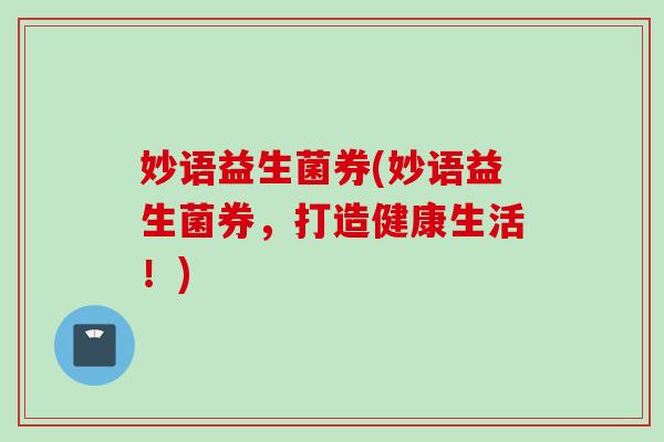 妙语益生菌券(妙语益生菌券,打造健康生活!) 妙语益生菌券(妙语益生菌券,打造健康生活!)