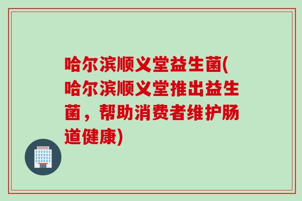哈尔滨顺义堂益生菌(哈尔滨顺义堂推出益生菌，帮助消费者维护肠道健康)