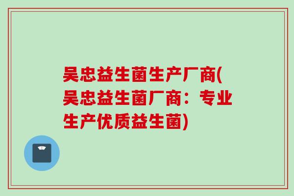 吴忠益生菌生产厂商(吴忠益生菌厂商:专业生产优质益生菌) 吴忠益生菌生产厂商(吴忠益生菌厂商:专业生产优质益生菌)
