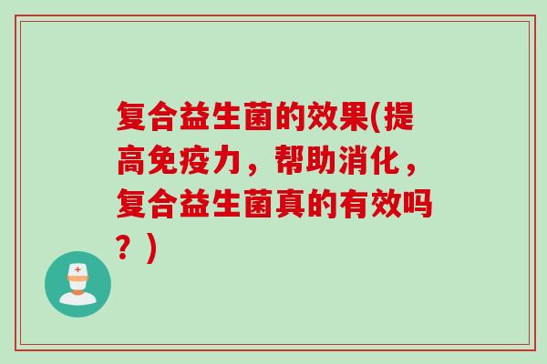 复合益生菌的效果(提高力,帮助消化,复合益生菌真的有效吗?) 复合益生菌的效果(提高力,帮助消化,复合益生菌真的有效吗?)