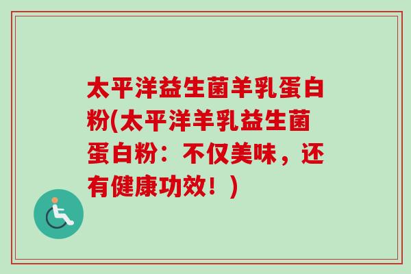 太平洋益生菌羊乳蛋白粉(太平洋羊乳益生菌蛋白粉：不仅美味，还有健康功效！)